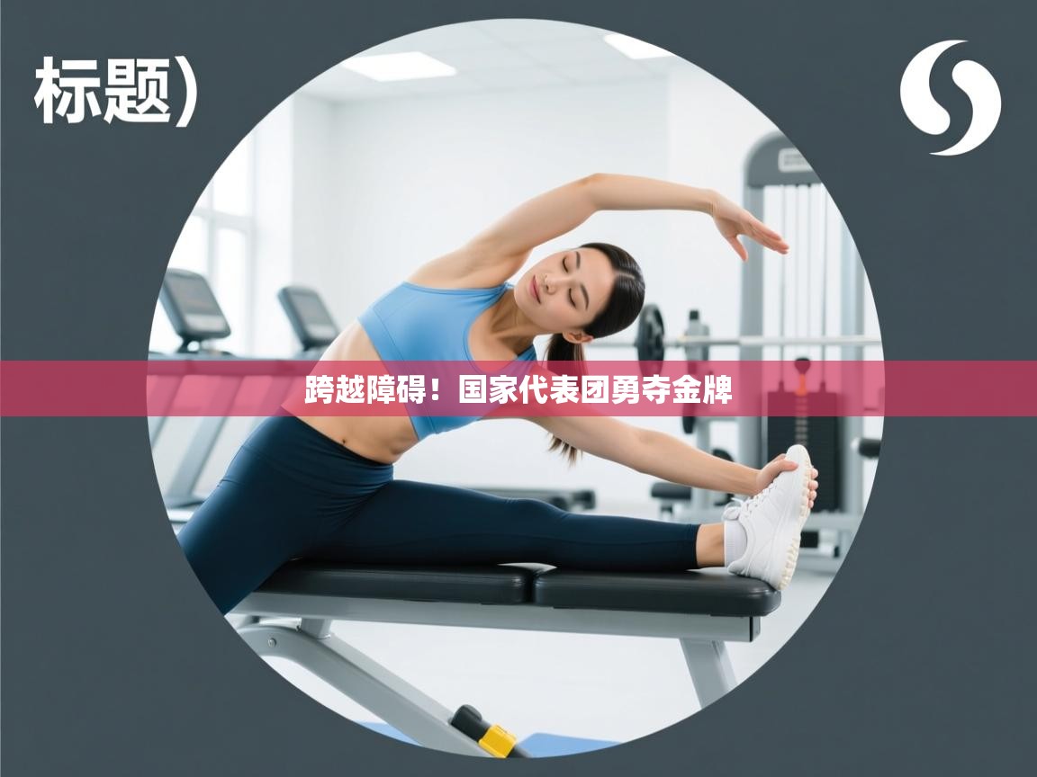 跨越障碍！国家代表团勇夺金牌